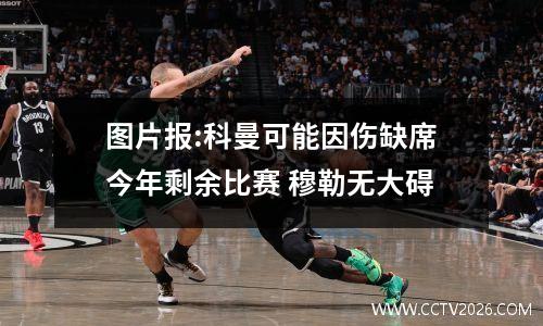 图片报:科曼可能因伤缺席今年剩余比赛 穆勒无大碍