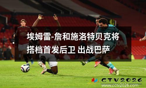 埃姆雷-詹和施洛特贝克将搭档首发后卫 出战巴萨