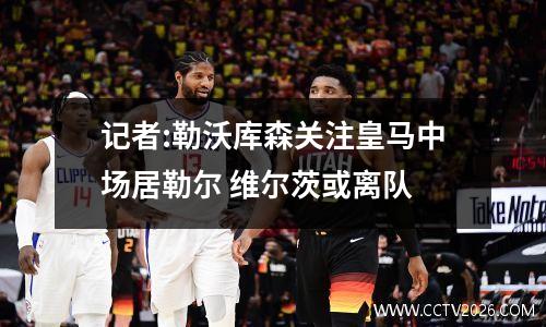 记者:勒沃库森关注皇马中场居勒尔 维尔茨或离队