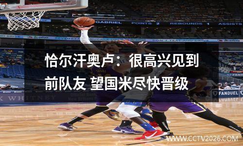 恰尔汗奥卢：很高兴见到前队友 望国米尽快晋级