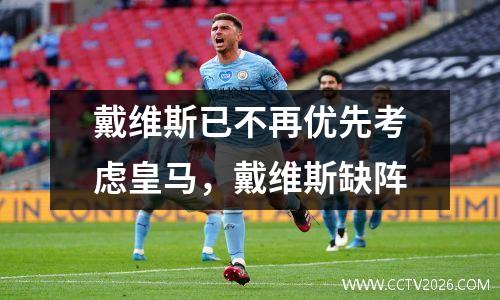 戴维斯已不再优先考虑皇马，戴维斯缺阵
