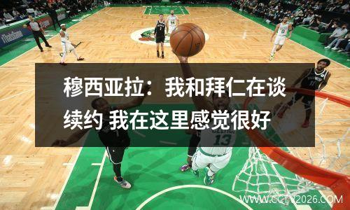 穆西亚拉：我和拜仁在谈续约 我在这里感觉很好