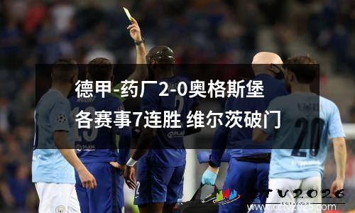 德甲-药厂2-0奥格斯堡各赛事7连胜 维尔茨破门