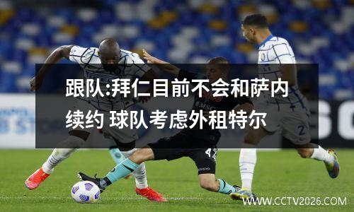 跟队:拜仁目前不会和萨内续约 球队考虑外租特尔