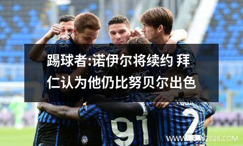 踢球者:诺伊尔将续约 拜仁认为他仍比努贝尔出色