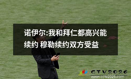 诺伊尔:我和拜仁都高兴能续约 穆勒续约双方受益