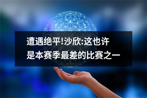 遭遇绝平!沙欣:这也许是本赛季最差的比赛之一