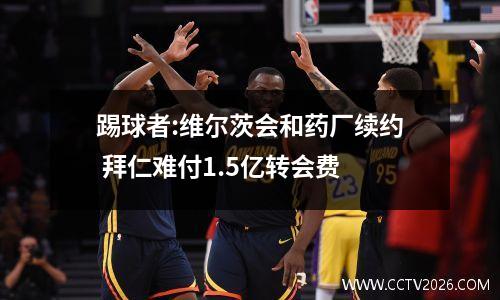 踢球者:维尔茨会和药厂续约 拜仁难付1.5亿转会费