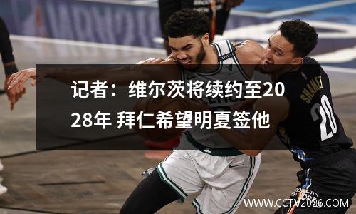 记者：维尔茨将续约至2028年 拜仁希望明夏签他