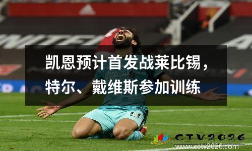 凯恩预计首发战莱比锡，特尔、戴维斯参加训练