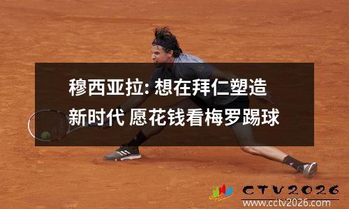 穆西亚拉: 想在拜仁塑造新时代 愿花钱看梅罗踢球