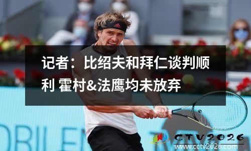 记者：比绍夫和拜仁谈判顺利 霍村&法鹰均未放弃