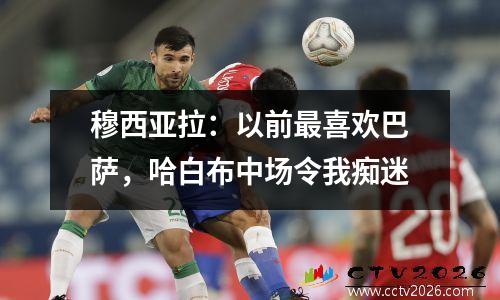 穆西亚拉：以前最喜欢巴萨，哈白布中场令我痴迷