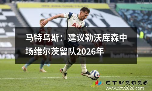 马特乌斯：建议勒沃库森中场维尔茨留队2026年