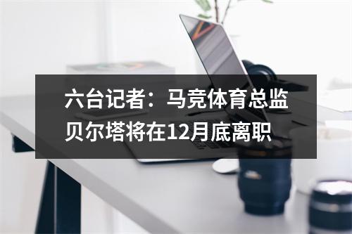 六台记者：马竞体育总监贝尔塔将在12月底离职