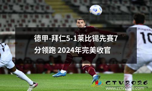 德甲-拜仁5-1莱比锡先赛7分领跑 2024年完美收官