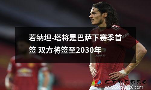 若纳坦-塔将是巴萨下赛季首签 双方将签至2030年