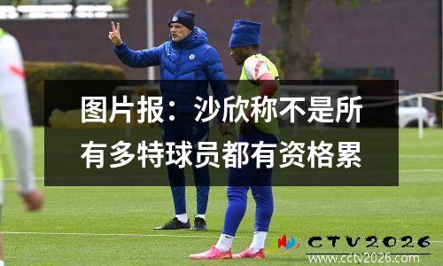 图片报：沙欣称不是所有多特球员都有资格累