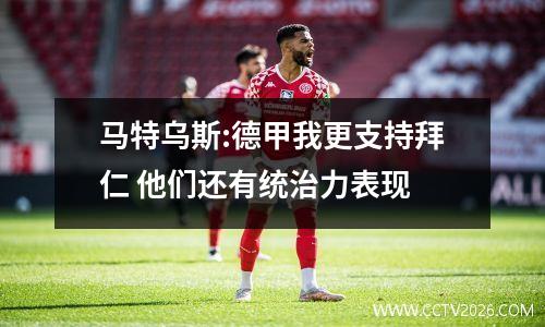 马特乌斯:德甲我更支持拜仁 他们还有统治力表现