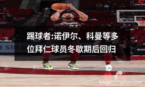 踢球者:诺伊尔、科曼等多位拜仁球员冬歇期后回归