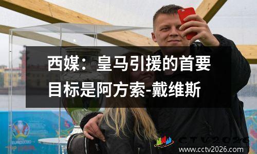 西媒：皇马引援的首要目标是阿方索-戴维斯