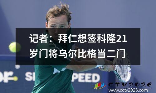 记者：拜仁想签科隆21岁门将乌尔比格当二门