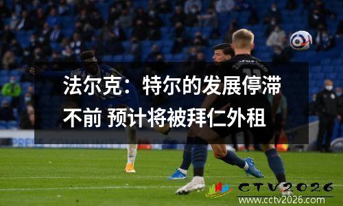 法尔克：特尔的发展停滞不前 预计将被拜仁外租