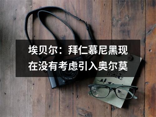 埃贝尔：拜仁慕尼黑现在没有考虑引入奥尔莫