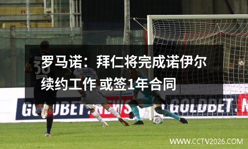 罗马诺：拜仁将完成诺伊尔续约工作 或签1年合同