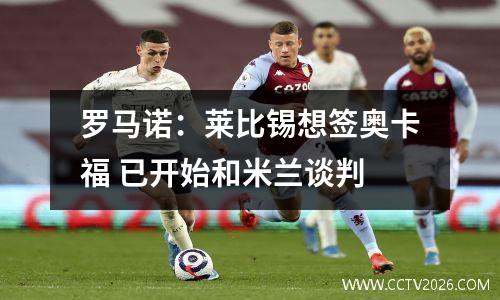 罗马诺：莱比锡想签奥卡福 已开始和米兰谈判