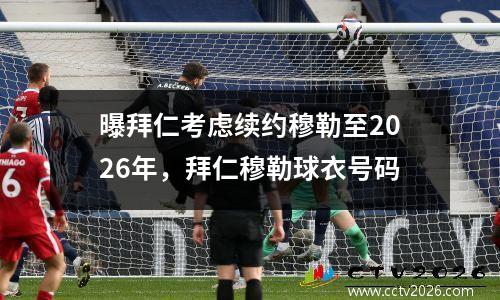 曝拜仁考虑续约穆勒至2026年，拜仁穆勒球衣号码