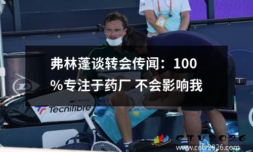 弗林蓬谈转会传闻：100%专注于药厂 不会影响我