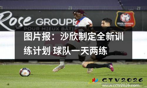 图片报：沙欣制定全新训练计划 球队一天两练