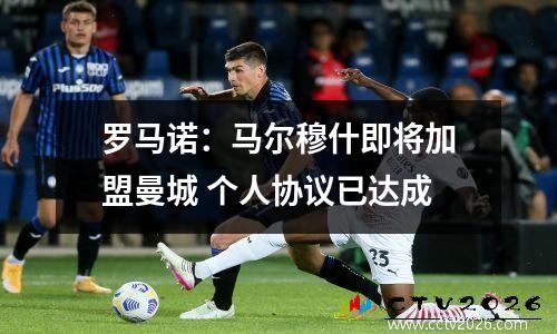 罗马诺：马尔穆什即将加盟曼城 个人协议已达成