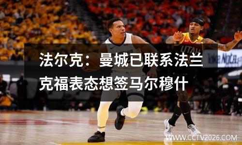 法尔克：曼城已联系法兰克福表态想签马尔穆什