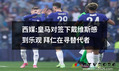 西媒:皇马对签下戴维斯感到乐观 拜仁在寻替代者