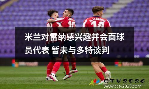 米兰对雷纳感兴趣并会面球员代表 暂未与多特谈判