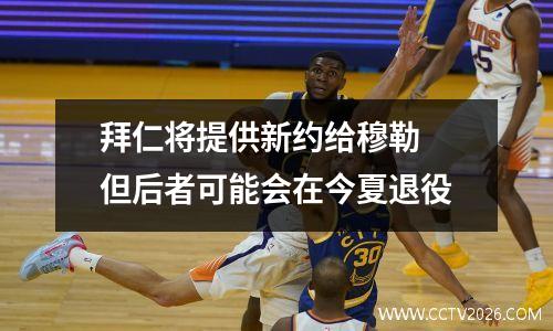 拜仁将提供新约给穆勒 但后者可能会在今夏退役