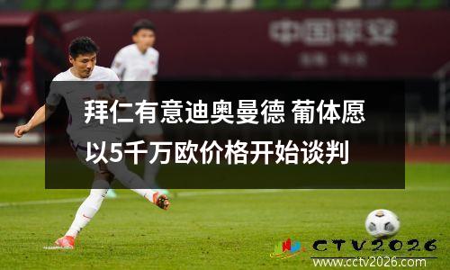 拜仁有意迪奥曼德 葡体愿以5千万欧价格开始谈判