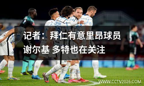 记者：拜仁有意里昂球员谢尔基 多特也在关注