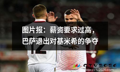 图片报：薪资要求过高，巴萨退出对基米希的争夺
