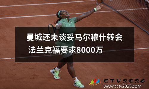 曼城还未谈妥马尔穆什转会 法兰克福要求8000万
