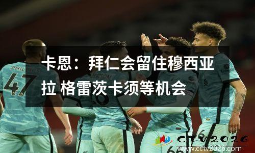 卡恩：拜仁会留住穆西亚拉 格雷茨卡须等机会