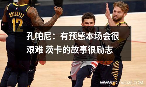 孔帕尼：有预感本场会很艰难 茨卡的故事很励志