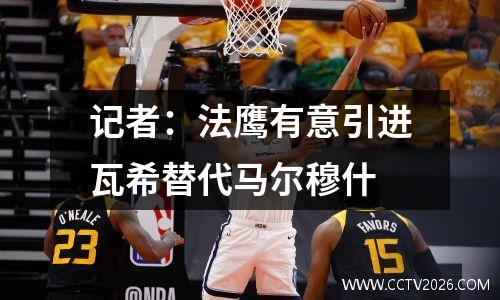 记者：法鹰有意引进瓦希替代马尔穆什