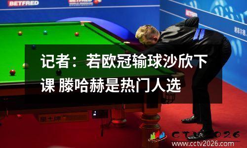 记者：若欧冠输球沙欣下课 滕哈赫是热门人选