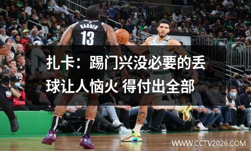 扎卡：踢门兴没必要的丢球让人恼火 得付出全部