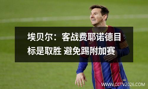埃贝尔：客战费耶诺德目标是取胜 避免踢附加赛