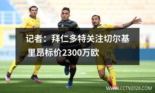 记者：拜仁多特关注切尔基 里昂标价2300万欧