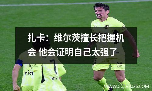 扎卡：维尔茨擅长把握机会 他会证明自己太强了